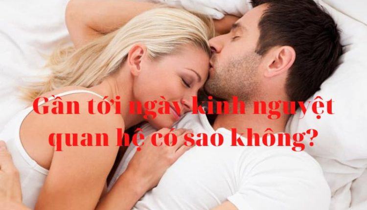 Gần tới ngày kinh nguyệt quan hệ có sao không?